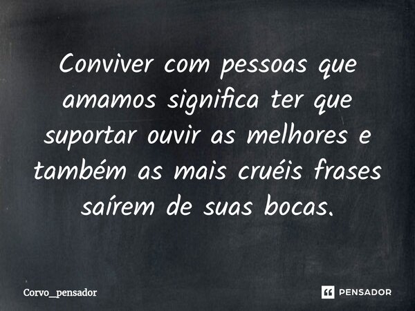 ⁠Conviver com pessoas que amamos significa ter que suportar ouvir as melhores e também as mais cruéis frases saírem de suas bocas.... Frase de Corvo_pensador.