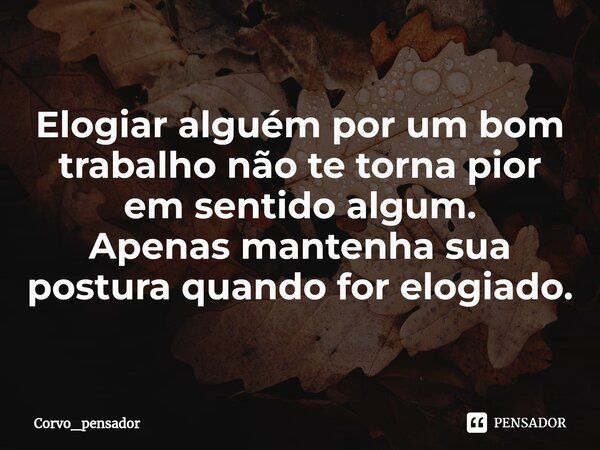 ⁠Elogiar alguém por um bom trabalho não te torna pior em sentido algum. Apenas mantenha sua postura quando for elogiado.... Frase de Corvo_pensador.