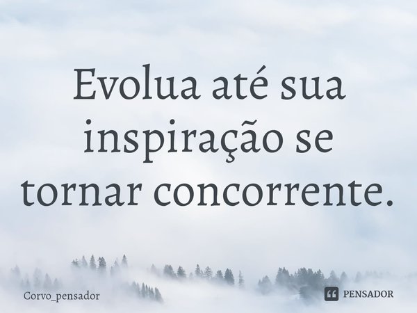 ⁠Evolua até sua inspiração se tornar concorrente.... Frase de Corvo_pensador.