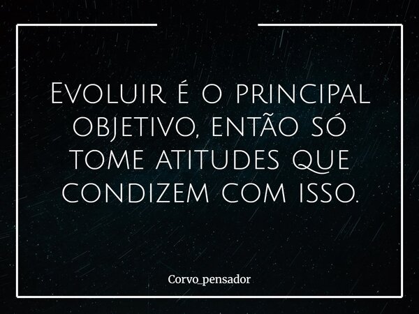 Evoluir é o principal objetivo, então só tome atitudes que condizem com isso.... Frase de Corvo_pensador.