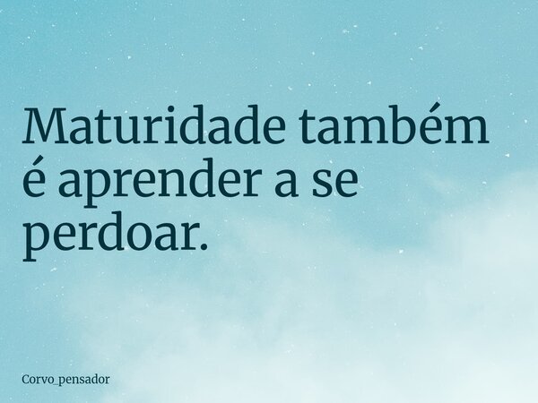 Maturidade também é aprender a se perdoar.... Frase de Corvo_pensador.