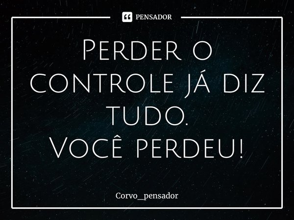 ⁠Perder o controle já diz tudo. Você perdeu!... Frase de Corvo_pensador.