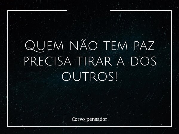 Quem não tem paz precisa tirar a dos outros!... Frase de Corvo_pensador.