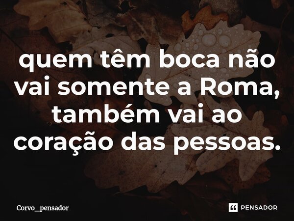 ⁠quem têm boca não vai somente a Roma, também vai ao coração das pessoas.... Frase de Corvo_pensador.