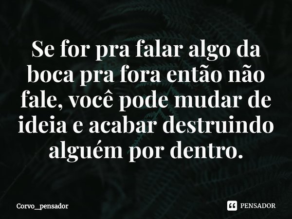 ⁠Se for pra falar algo da boca pra fora então não fale, você pode mudar de ideia e acabar destruindo alguém por dentro.... Frase de Corvo_pensador.