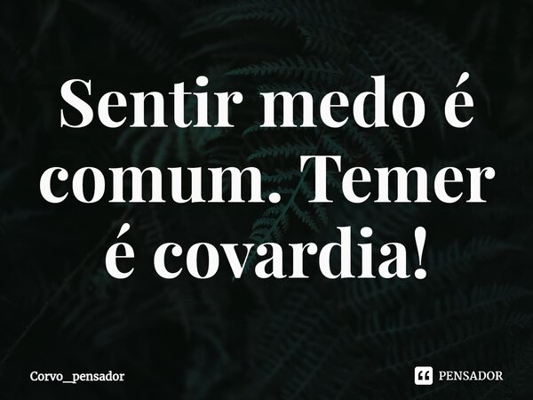 Sentir medo é comum. Temer é covardia!⁠... Frase de Corvo_pensador.