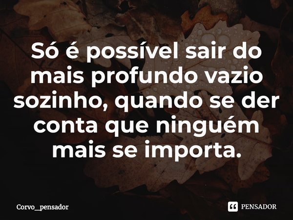 ⁠Só é possível sair do mais profundo vazio sozinho, quando se der conta que ninguém mais se importa.... Frase de Corvo_pensador.