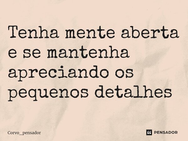 Tenha mente aberta e se ma⁠ntenha apreciando os pequenos detalhes... Frase de Corvo_pensador.