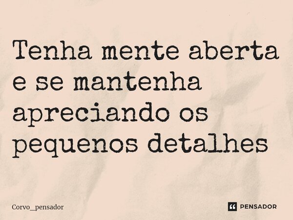 Tenha mente aberta e se ma⁠ntenha apreciando os pequenos detalhes... Frase de Corvo_pensador.