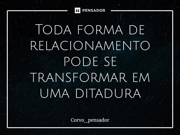 ⁠Toda forma de relacionamento pode se transformar em uma ditadura... Frase de Corvo_pensador.