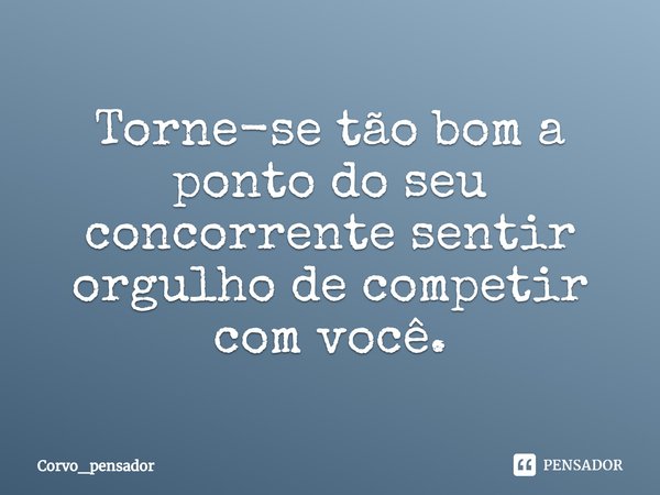 ⁠Torne-se tão bom a ponto do seu concorrente sentir orgulho de competir com você.... Frase de Corvo_pensador.