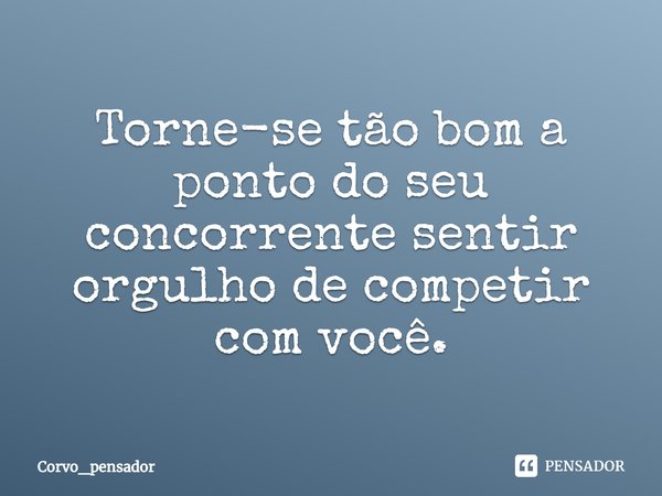 ⁠Torne-se tão bom a ponto do seu concorrente sentir orgulho de competir com você.... Frase de Corvo_pensador.