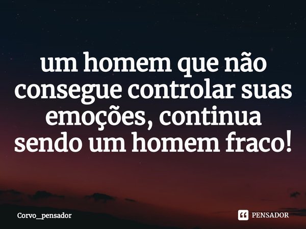 ⁠um homem que não consegue controlar suas emoções, continua sendo um homem fraco!... Frase de Corvo_pensador.