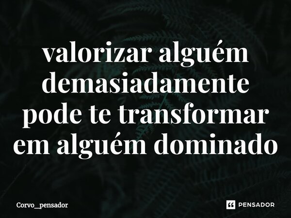 ⁠valorizar alguém demasiadamente pode te transformar em alguém dominado... Frase de Corvo_pensador.