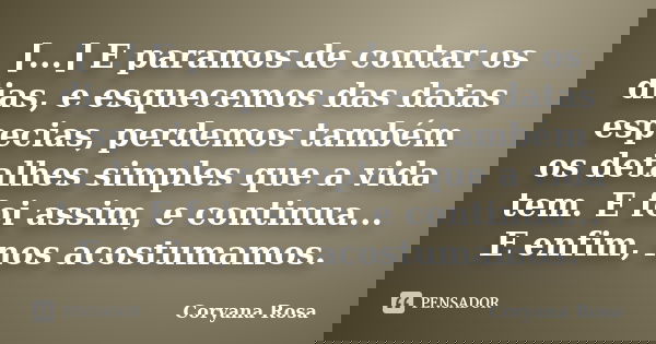 [...] E paramos de contar os dias, e esquecemos das datas especias, perdemos também os detalhes simples que a vida tem. E foi assim, e continua... E enfim, nos ... Frase de Coryana Rosa.