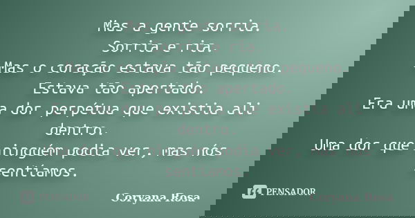 Mas a gente sorria. Sorria e ria. Mas o coração estava tão pequeno. Estava tão apertado. Era uma dor perpétua que existia ali dentro. Uma dor que ninguém podia ... Frase de Coryana Rosa.