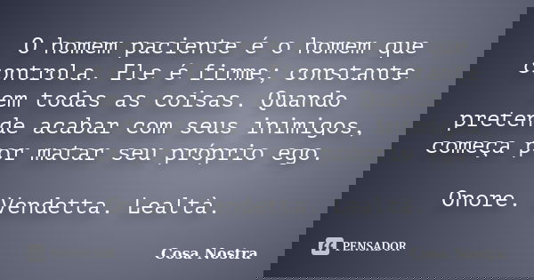 O homem paciente é o homem que controla. Ele é firme; constante em todas as coisas. Quando pretende acabar com seus inimigos, começa por matar seu próprio ego. ... Frase de Cosa Nostra.