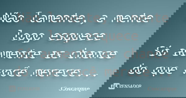Não lamente, a mente logo esquece Só aumente as chance do que você merece...... Frase de Coscarque.