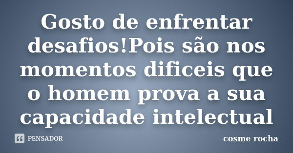 Gosto de enfrentar desafios!Pois são nos momentos dificeis que o homem prova a sua capacidade intelectual... Frase de cosme rocha.