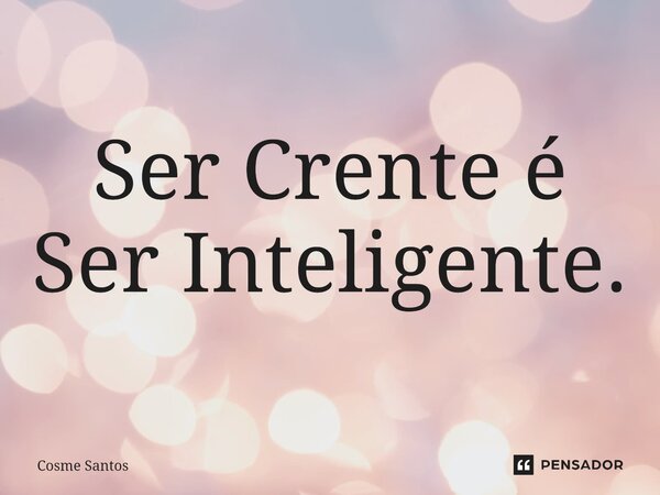 ⁠Ser Crente é Ser Inteligente.... Frase de Cosme Santos.