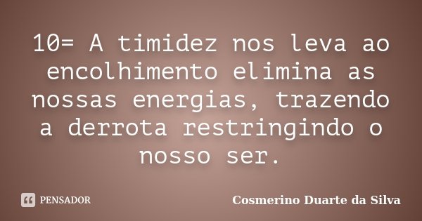 10= A timidez nos leva ao encolhimento elimina as nossas energias, trazendo a derrota restringindo o nosso ser.... Frase de Cosmerino Duarte da Silva.