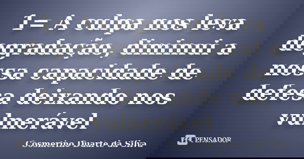 1= A culpa nos leva degradação, diminui a nossa capacidade de defesa deixando nos vulnerável... Frase de Cosmerino Duarte da Silva.