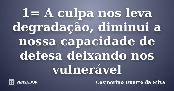 1= A culpa nos leva degradação, diminui a nossa capacidade de defesa deixando nos vulnerável... Frase de Cosmerino Duarte da Silva.