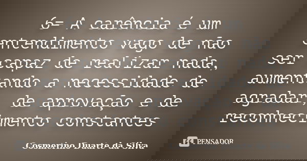 6= A carência é um entendimento vago de não ser capaz de realizar nada, aumentando a necessidade de agradar, de aprovação e de reconhecimento constantes... Frase de Cosmerino Duarte da Silva.