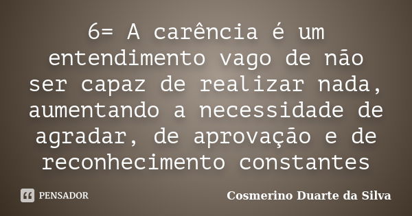 6= A carência é um entendimento vago de não ser capaz de realizar nada, aumentando a necessidade de agradar, de aprovação e de reconhecimento constantes... Frase de Cosmerino Duarte da Silva.