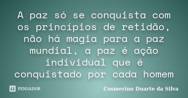 A paz só se conquista com os princípios de retidão, não há magia para a paz mundial, a paz é ação individual que é conquistado por cada homem... Frase de Cosmerino Duarte da Silva.