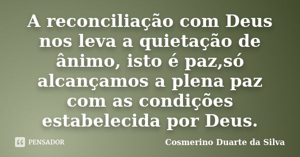 A reconciliação com Deus nos leva a quietação de ânimo, isto é paz,só alcançamos a plena paz com as condições estabelecida por Deus.... Frase de Cosmerino Duarte da Silva.