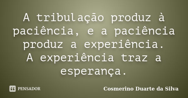 A tribulação produz à paciência, e a paciência produz a experiência. A experiência traz a esperança.... Frase de Cosmerino Duarte da Silva.