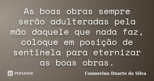 As boas obras sempre serão adulteradas pela mão daquele que nada faz, coloque em posição de sentinela para eternizar as boas obras.... Frase de Cosmerino Duarte da Silva.