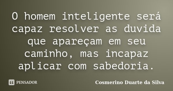 O homem inteligente será capaz resolver as duvida que apareçam em seu caminho, mas incapaz aplicar com sabedoria.... Frase de Cosmerino Duarte da Silva.