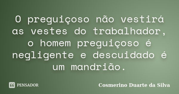 O preguiçoso não vestirá as vestes do trabalhador, o homem preguiçoso é negligente e descuidado é um mandrião.... Frase de Cosmerino Duarte da Silva.