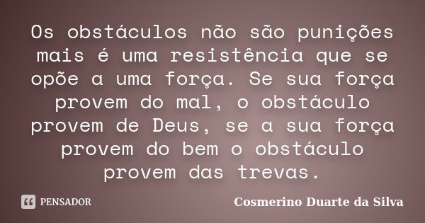 Os obstáculos não são punições mais é uma resistência que se opõe a uma força. Se sua força provem do mal, o obstáculo provem de Deus, se a sua força provem do ... Frase de Cosmerino Duarte da Silva.