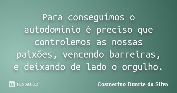Para conseguimos o autodomínio é preciso que controlemos as nossas paixões, vencendo barreiras, e deixando de lado o orgulho.... Frase de Cosmerino Duarte da Silva.