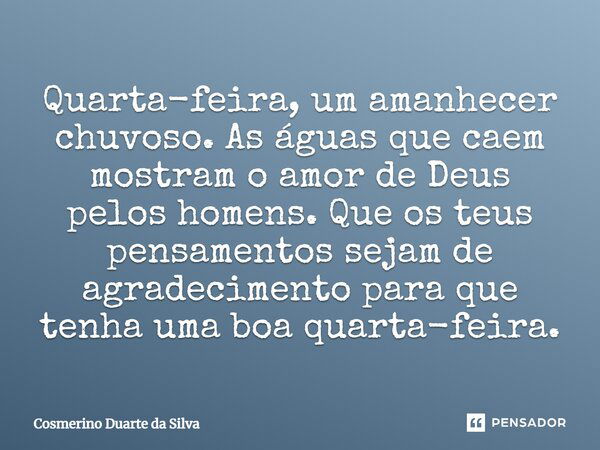 Quarta-feira, um amanhecer chuvoso. As águas que caem mostram o amor de Deus pelos homens. Que os teus pensamentos sejam de agradecimento para que tenha uma boa... Frase de Cosmerino Duarte da Silva.