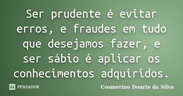 Ser prudente é evitar erros, e fraudes em tudo que desejamos fazer, e ser sábio é aplicar os conhecimentos adquiridos.... Frase de Cosmerino Duarte da Silva.