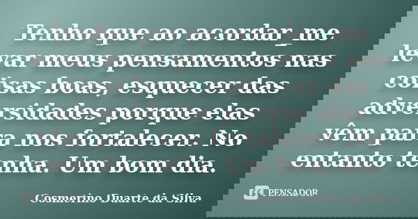Tenho que ao acordar_me levar meus pensamentos nas coisas boas, esquecer das adversidades porque elas vêm para nos fortalecer. No entanto tenha. Um bom dia.... Frase de Cosmerino Duarte da Silva.