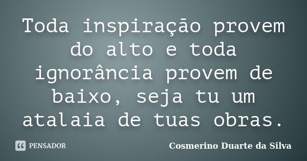 Toda inspiração provem do alto e toda ignorância provem de baixo, seja tu um atalaia de tuas obras.... Frase de Cosmerino Duarte da Silva.