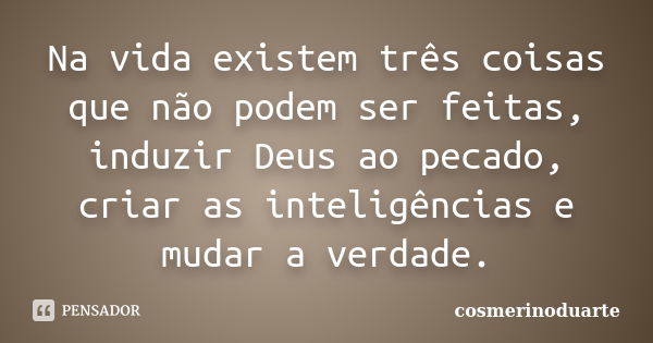 Na vida existem três coisas que não podem ser feitas, induzir Deus ao pecado, criar as inteligências e mudar a verdade.... Frase de cosmerinoduarte.