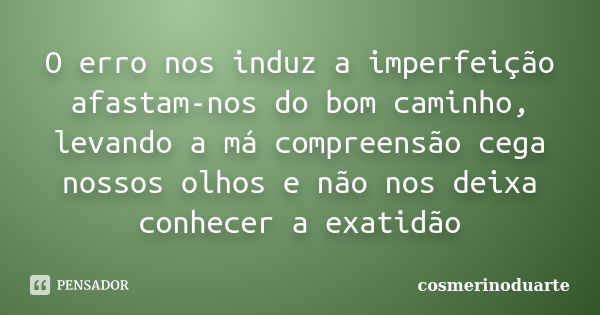 O erro nos induz a imperfeição afastam-nos do bom caminho, levando a má compreensão cega nossos olhos e não nos deixa conhecer a exatidão... Frase de cosmerinoduarte.