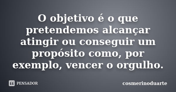 O objetivo é o que pretendemos alcançar atingir ou conseguir um propósito como, por exemplo, vencer o orgulho.... Frase de cosmerinoduarte.