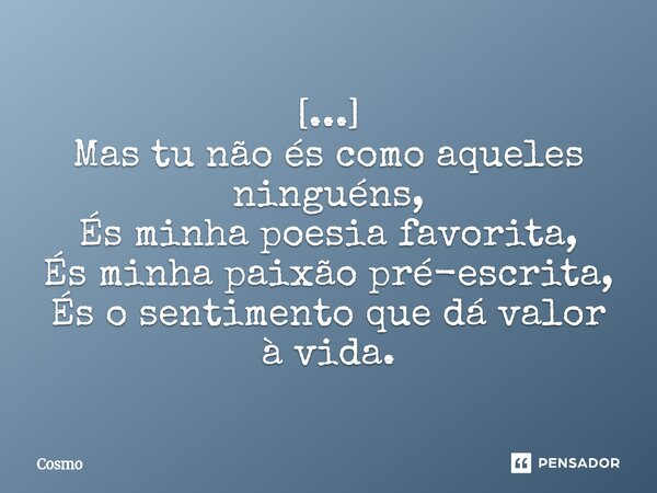 [...] Mas tu não és como aqueles ninguéns, És minha poesia favorita, És minha paixão pré-escrita, És o sentimento que dá valor à vida.... Frase de Cosmo.