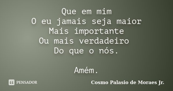 Que em mim O eu jamais seja maior Mais importante Ou mais verdadeiro Do que o nós. Amém.... Frase de Cosmo Palasio de Moraes Jr..