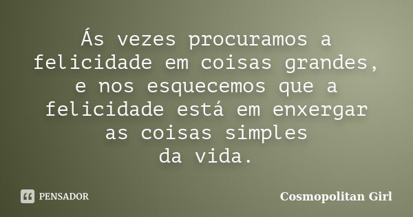 Ás vezes procuramos a felicidade em coisas grandes, e nos esquecemos que a felicidade está em enxergar as coisas simples da vida.... Frase de Cosmopolitan Girl.