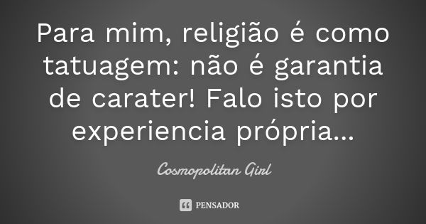 Para mim, religião é como tatuagem: não é garantia de carater! Falo isto por experiencia própria...... Frase de Cosmopolitan Girl.