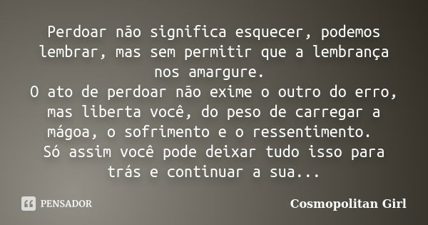 Perdoar não significa esquecer, podemos lembrar, mas sem permitir que a lembrança nos amargure. O ato de perdoar não exime o outro do erro, mas liberta você, do... Frase de Cosmopolitan Girl.