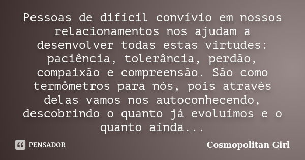 Pessoas de difícil convívio em nossos relacionamentos nos ajudam a desenvolver todas estas virtudes: paciência, tolerância, perdão, compaixão e compreensão. São... Frase de Cosmopolitan Girl.